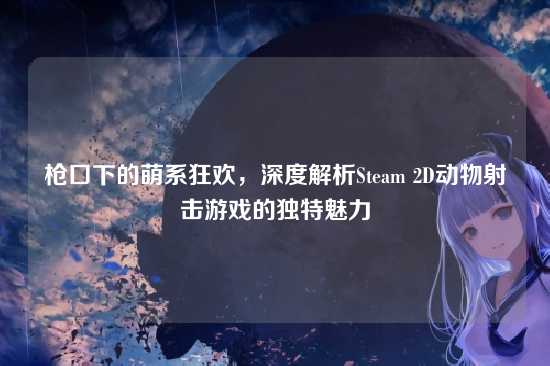 枪口下的萌系狂欢，深度解析Steam 2D动物射击游戏的独特魅力