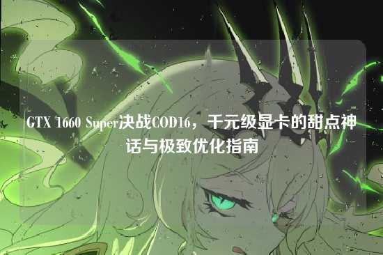 GTX 1660 Super决战COD16，千元级显卡的甜点神话与极致优化指南