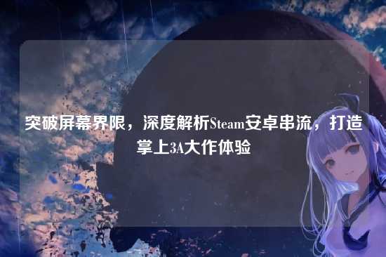 突破屏幕界限，深度解析Steam安卓串流，打造掌上3A大作体验