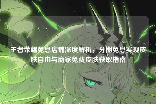 王者荣耀免息店铺深度解析，分期免息实现皮肤自由与商家免费皮肤获取指南