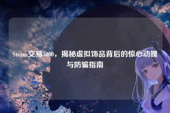 Steam交易5000,揭秘虚拟饰品背后的惊心动魄与防骗指南