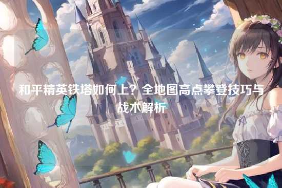 和平精英铁塔如何上?全地图高点攀登技巧与战术解析
