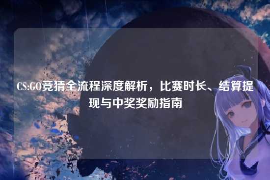 CS:GO竞猜全流程深度解析,比赛时长、结算提现与中奖奖励指南