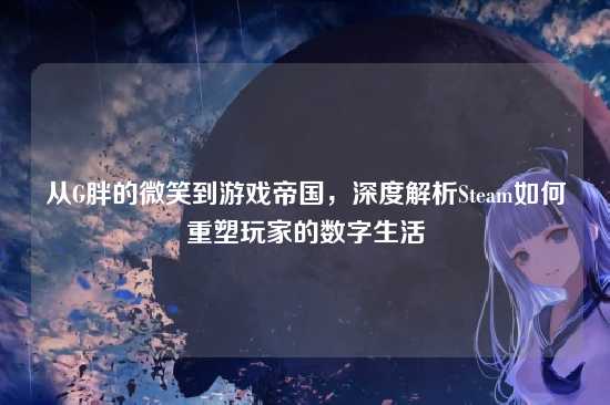 从G胖的微笑到游戏帝国，深度解析Steam如何重塑玩家的数字生活