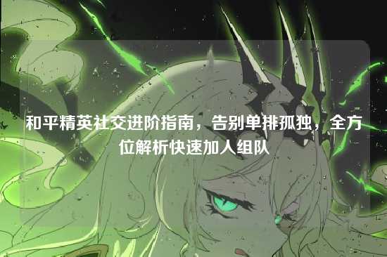 和平精英社交进阶指南，告别单排孤独，全方位解析快速加人组队