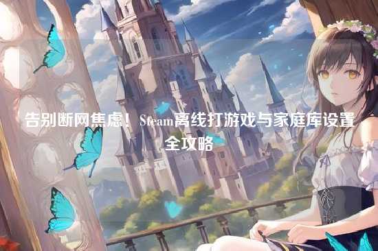 告别断网焦虑!Steam离线打游戏与家庭库设置全攻略