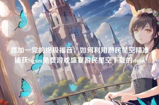 喜加一党的终极福音，如何利用游民星空精准捕获Steam免费游戏盛宴游民星空下载的stean