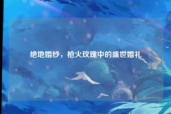 绝地婚纱，枪火玫瑰中的盛世婚礼
