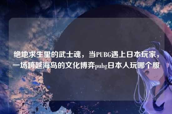 绝地求生里的武士魂，当PUBG遇上日本玩家，一场跨越海岛的文化博弈pubg日本人玩哪个服