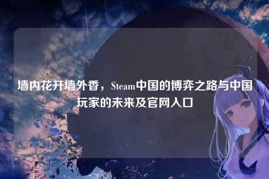 墙内花开墙外香,Steam中国的博弈之路与中国玩家的未来及官网入口