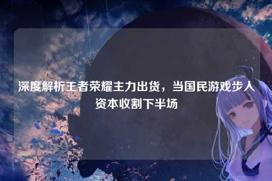 深度解析王者荣耀主力出货，当国民游戏步入资本收割下半场