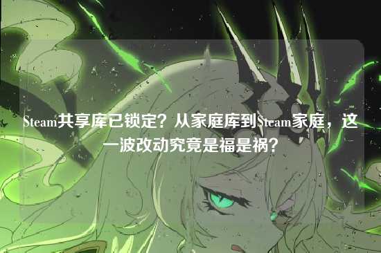 Steam共享库已锁定？从家庭库到Steam家庭，这一波改动究竟是福是祸？