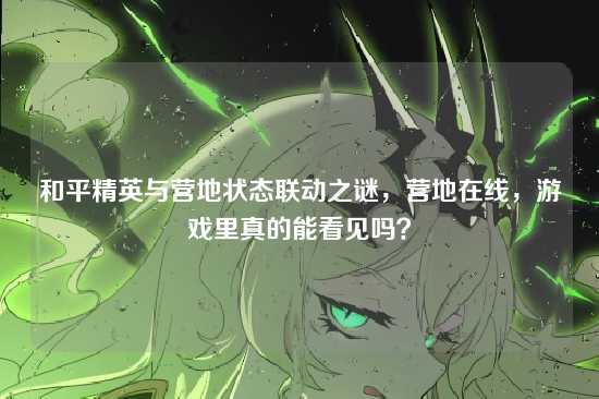和平精英与营地状态联动之谜，营地在线，游戏里真的能看见吗？