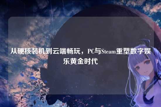 从硬核装机到云端畅玩，PC与Steam重塑数字娱乐黄金时代