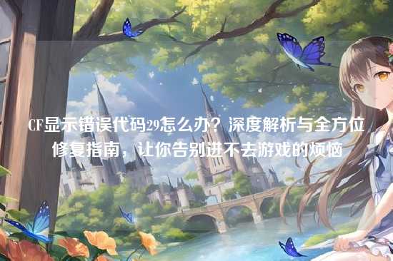 CF显示错误代码29怎么办？深度解析与全方位修复指南，让你告别进不去游戏的烦恼