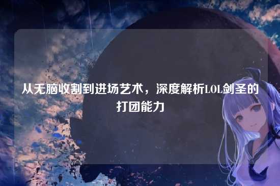 从无脑收割到进场艺术，深度解析LOL剑圣的打团能力