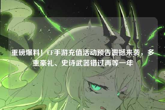 重磅爆料!CF手游充值活动预告震撼来袭,多重豪礼、史诗武器错过再等一年