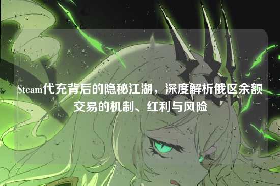 Steam代充背后的隐秘江湖,深度解析俄区余额交易的机制、红利与风险