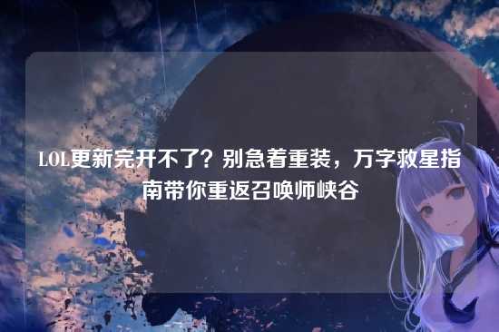 LOL更新完开不了?别急着重装,万字救星指南带你重返召唤师峡谷