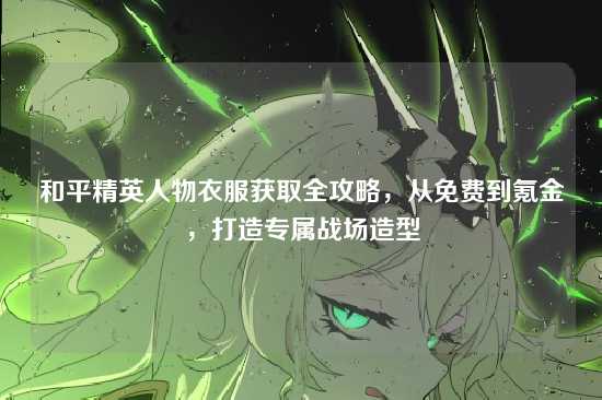 和平精英人物衣服获取全攻略,从免费到氪金,打造专属战场造型