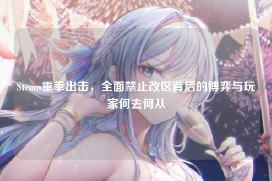 Steam重拳出击,全面禁止改区背后的博弈与玩家何去何从