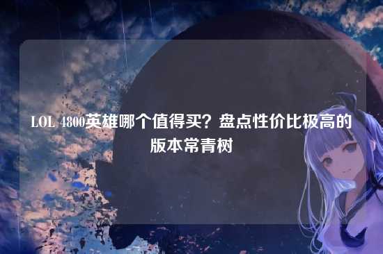LOL 4800英雄哪个值得买？盘点性价比极高的版本常青树