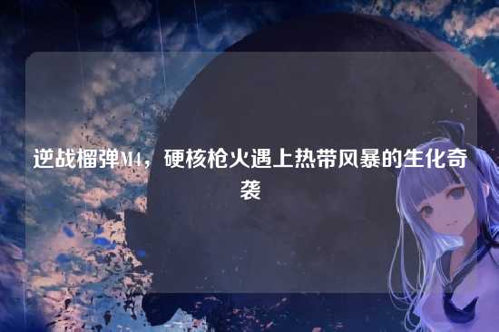 逆战榴弹M4，硬核枪火遇上热带风暴的生化奇袭