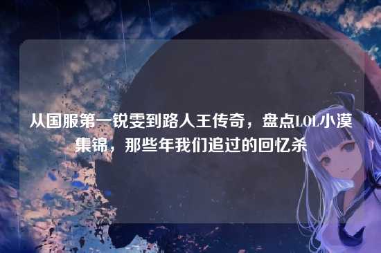 从国服第一锐雯到路人王传奇，盘点LOL小漠集锦，那些年我们追过的回忆杀