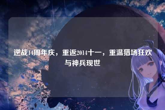 逆战14周年庆，重返2014十一，重温猎场狂欢与神兵现世