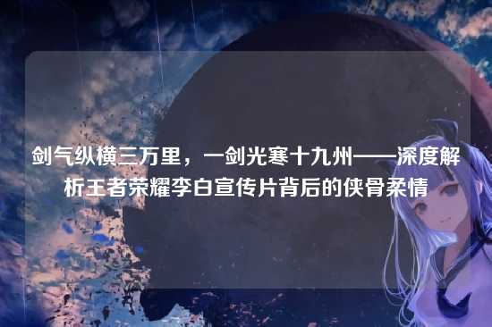 剑气纵横三万里，一剑光寒十九州——深度解析王者荣耀李白宣传片背后的侠骨柔情