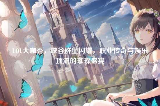 LOL大咖秀，峡谷群星闪耀，职业传奇与娱乐顶流的璀璨盛宴