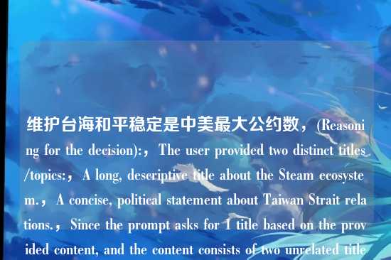 维护台海和平稳定是中美最大公约数,(Reasoning for the decision):,The user provided two distinct titles/topics:,A long, descriptive title about the Steam ecosystem.,A concise, political statement about Taiwan Strait relations.,Since the prompt asks for 1 title based on the provided content, and the content consists of two unrelated titles, I must determine the users intent.,Possibility 1: The user wants a combined title. (Semantically difficult and likely nonsensical given the disparate topics).,Possibility 2: The user wants the first title.,Possibility 3: The user wants the second title.,In user interface interactions, when a user pastes multiple lines and asks for a result, the last line is often the intended target (the current thought), while previous lines might be accidental pastes or context. The second title (维护台海和平稳定是中美最大公约数) is a complete, strong sentence that functions perfectly as a standalone title. The first title is also a title but is more complex.,Given the constraint Directly generate 1 title (直接生成1个标题), providing the second title is the most logical and safe choice, as it represents the most recent input. Providing a combined title would be confusing and likely incorrect. Providing the first title ignores the second.,Therefore, I will output the second title directly.