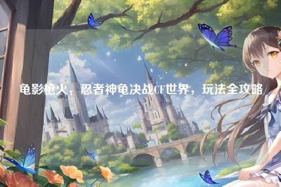 龟影枪火，忍者神龟决战CF世界，玩法全攻略