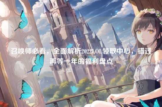 召唤师必看,全面解析2022LOL领取中心,错过再等一年的福利盘点