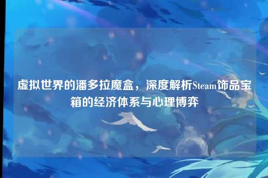 虚拟世界的潘多拉魔盒，深度解析Steam饰品宝箱的经济体系与心理博弈