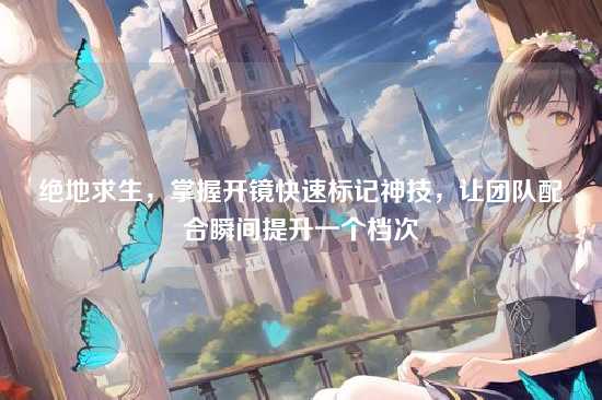 绝地求生,掌握开镜快速标记神技,让团队配合瞬间提升一个档次