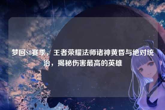 梦回S8赛季,王者荣耀法师诸神黄昏与绝对统治,揭秘伤害最高的英雄