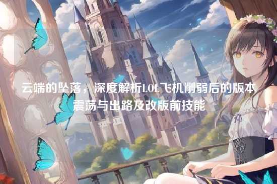 云端的坠落,深度解析LOL飞机削弱后的版本震荡与出路及改版前技能