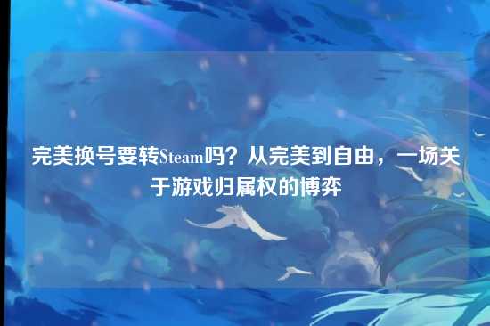 完美换号要转Steam吗?从完美到自由,一场关于游戏归属权的博弈