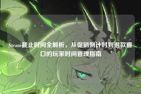 Steam截止时间全解析,从促销倒计时到退款窗口的玩家时间管理指南