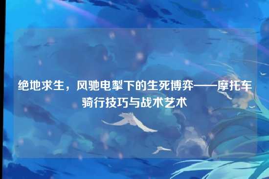 绝地求生,风驰电掣下的生死博弈——摩托车骑行技巧与战术艺术