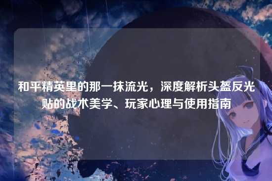 和平精英里的那一抹流光,深度解析头盔反光贴的战术美学、玩家心理与使用指南