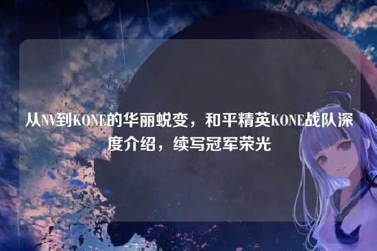从NV到KONE的华丽蜕变，和平精英KONE战队深度介绍，续写冠军荣光
