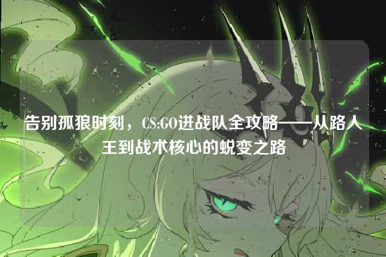告别孤狼时刻,CS:GO进战队全攻略——从路人王到战术核心的蜕变之路
