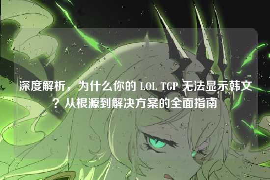 深度解析,为什么你的 LOL TGP 无法显示韩文?从根源到解决方案的全面指南