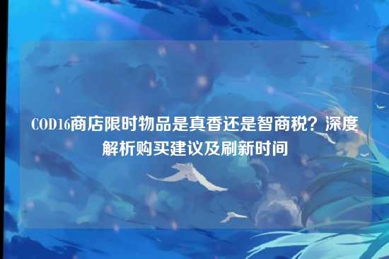 COD16商店限时物品是真香还是智商税?深度解析购买建议及刷新时间