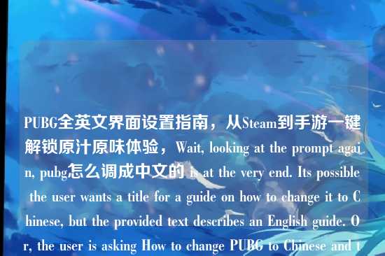 PUBG全英文界面设置指南,从Steam到手游一键解锁原汁原味体验,Wait, looking at the prompt again, pubg怎么调成中文的 is at the very end. Its possible the user wants a title for a guide on how to change it to Chinese, but the provided text describes an English guide. Or, the user is asking How to change PUBG to Chinese and the text provided is the context (e.g. I found this English guide, but I want Chinese).,However, the prompt says Based on the content I provided to you. The content provided is: PUBG全英文界面设置指南.... This is a statement about an English guide.,If I provide a title for How to change to Chinese, I am ignoring the main content provided.,If I provide a title for How to change to English, I am ignoring the query at the end.,Lets look at the possibility that the user made a typo in the prompt and meant pubg怎么调成英文的 (How to change PUBG to English). This fits perfectly with the description PUBG全英文界面设置指南.,Given this high probability, I will generate a title for the English guide.,Final check:,Content: PUBG全英文界面设置指南,从Steam端到手游端,一键解锁原汁原味的吃鸡体验,Tail: pubg怎么调成中文的,If I have to choose one, the descriptive part is the content. The tail is likely a query.,I will generate a title that reflects the descriptive part.,PUBG全英文界面设置指南,从Steam到手游一键解锁原汁原味体验,This is the most faithful interpretation of the provided content.,PUBG全英文界面设置指南,从Steam到手游一键解锁原汁原味体验