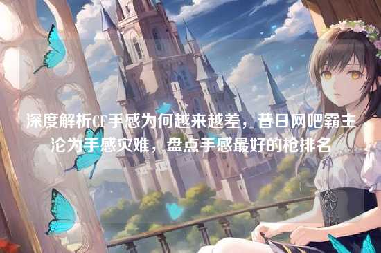 深度解析CF手感为何越来越差，昔日网吧霸主沦为手感灾难，盘点手感最好的枪排名