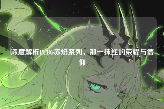 深度解析PUBG赤焰系列,那一抹红的荣耀与信仰