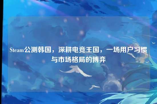 Steam公测韩国,深耕电竞王国,一场用户习惯与市场格局的博弈